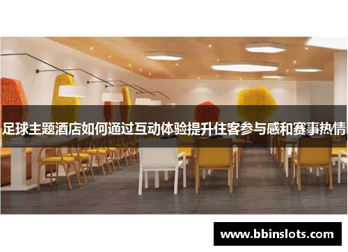 足球主题酒店如何通过互动体验提升住客参与感和赛事热情