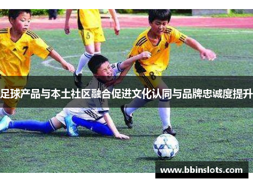 足球产品与本土社区融合促进文化认同与品牌忠诚度提升