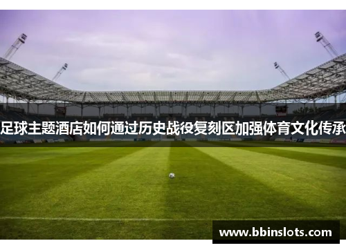 足球主题酒店如何通过历史战役复刻区加强体育文化传承